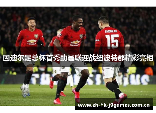 因迪尔足总杯首秀助曼联迎战纽波特郡精彩亮相 因迪尔足总杯首秀助曼联迎战纽波特郡精彩亮相