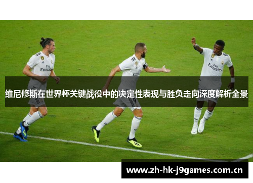 维尼修斯在世界杯关键战役中的决定性表现与胜负走向深度解析全景 维尼修斯在世界杯关键战役中的决定性表现与胜负走向深度解析全景
