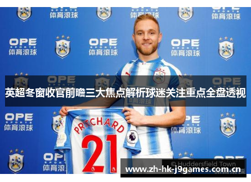 英超冬窗收官前瞻三大焦点解析球迷关注重点全盘透视 英超冬窗收官前瞻三大焦点解析球迷关注重点全盘透视